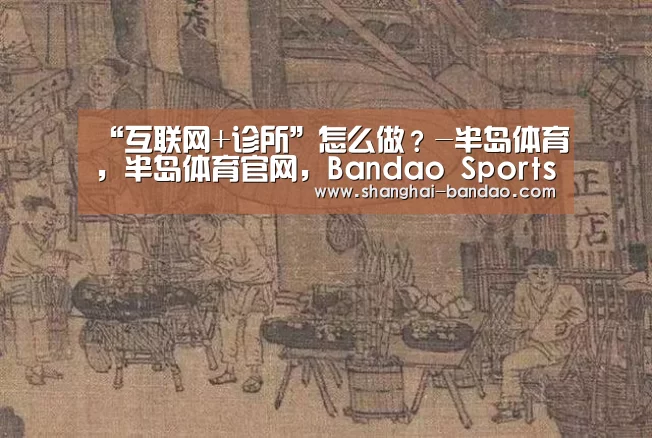 “互联网+诊所”怎么做?-半岛体育,半岛体育官网,Bandao Sports,半岛体育官方网站,半岛体育app下载(图1) 半岛体育,半岛体育官网,Bandao Sports,半岛体育官方网站,半岛体育app下载