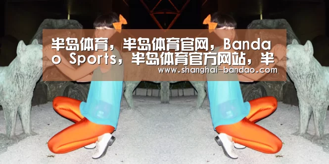 半岛体育，半岛体育官网，Bandao Sports，半岛体育官方网站，半岛体育app下载